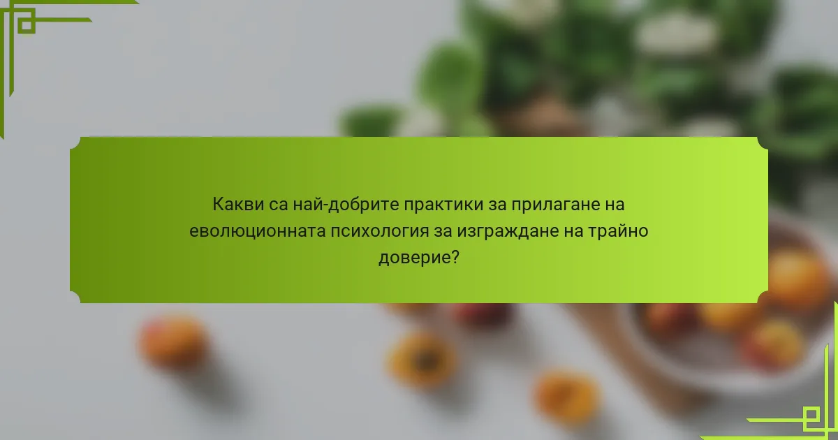 Какви са най-добрите практики за прилагане на еволюционната психология за изграждане на трайно доверие?