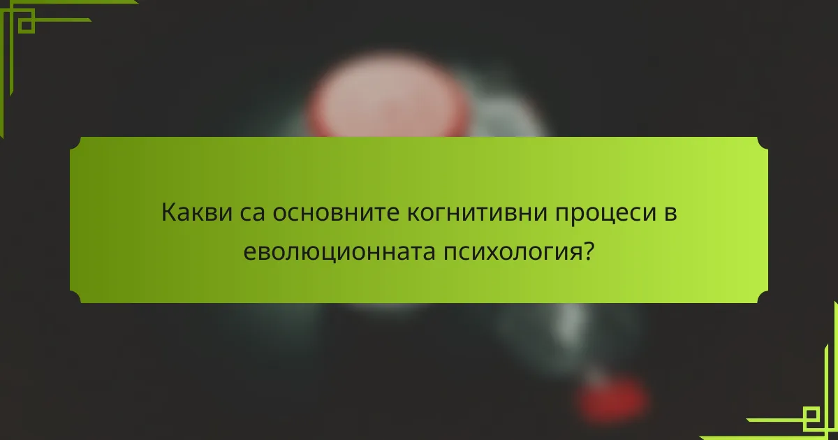 Какви са основните когнитивни процеси в еволюционната психология?