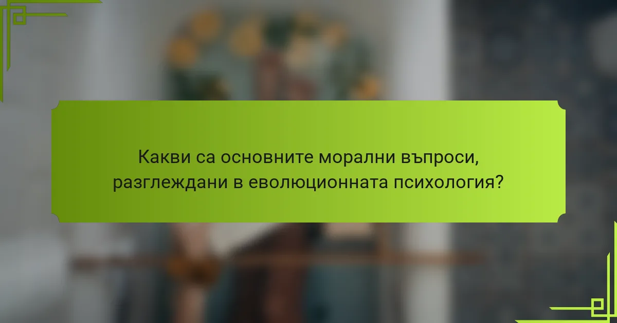 Какви са основните морални въпроси, разглеждани в еволюционната психология?