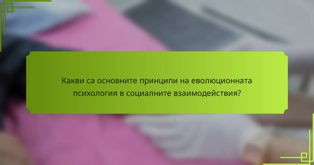 Какви са основните принципи на еволюционната психология в социалните взаимодействия?