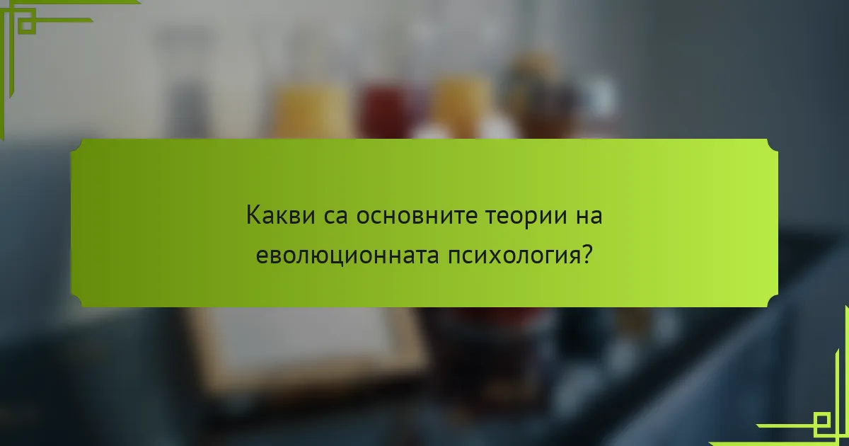 Какви са основните теории на еволюционната психология?