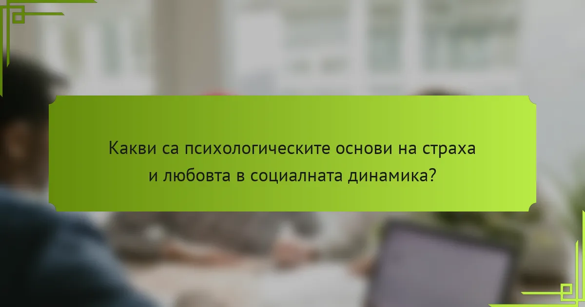 Какви са психологическите основи на страха и любовта в социалната динамика?