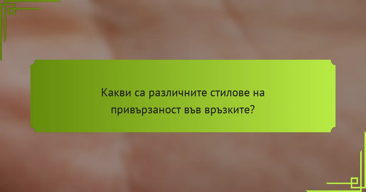 Какви са различните стилове на привързаност във връзките?