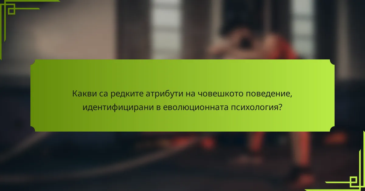 Какви са редките атрибути на човешкото поведение, идентифицирани в еволюционната психология?