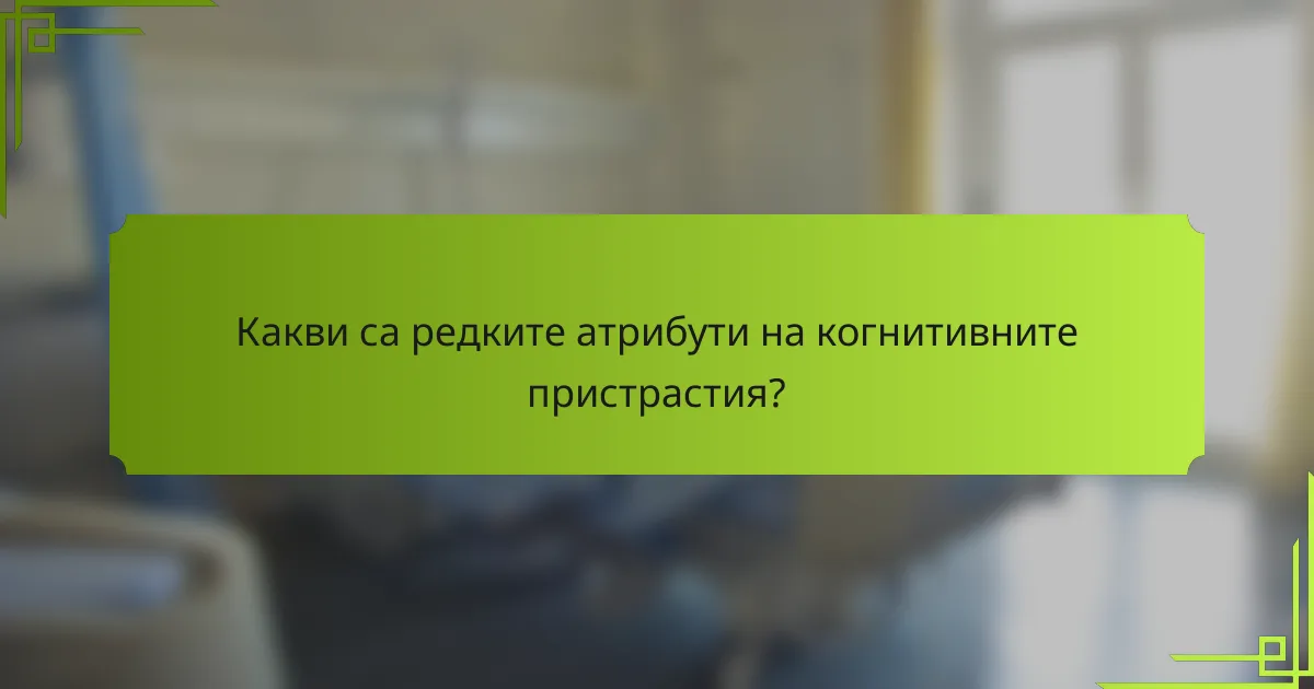 Какви са редките атрибути на когнитивните пристрастия?