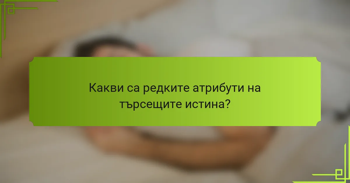 Какви са редките атрибути на търсещите истина?