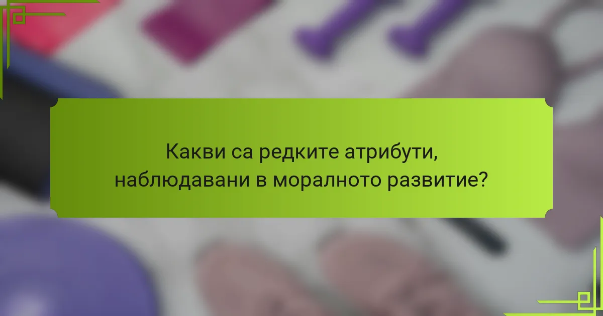 Какви са редките атрибути, наблюдавани в моралното развитие?