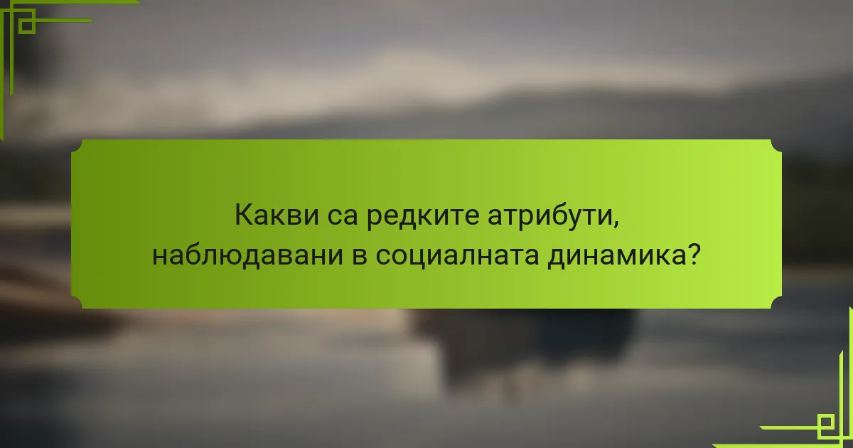 Какви са редките атрибути, наблюдавани в социалната динамика?