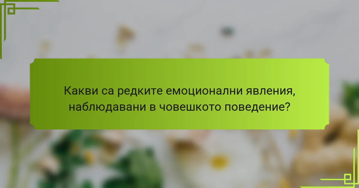 Какви са редките емоционални явления, наблюдавани в човешкото поведение?