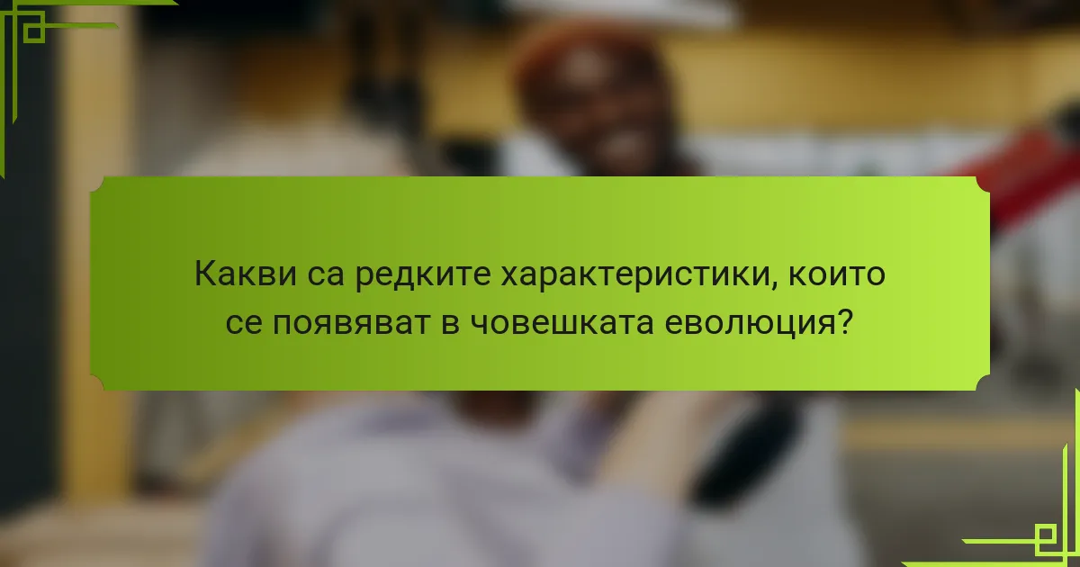 Какви са редките характеристики, които се появяват в човешката еволюция?