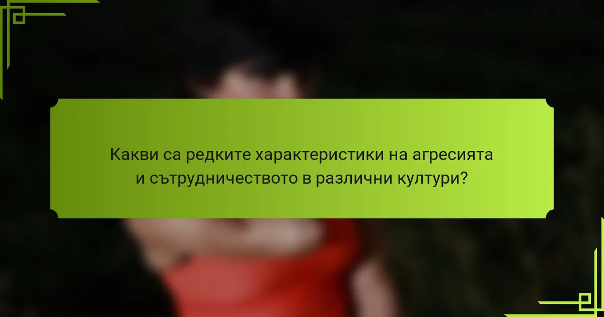 Какви са редките характеристики на агресията и сътрудничеството в различни култури?