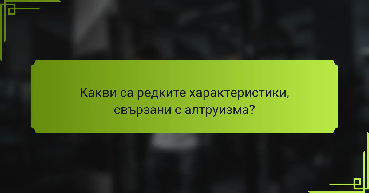 Какви са редките характеристики, свързани с алтруизма?
