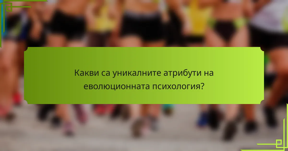 Какви са уникалните атрибути на еволюционната психология?