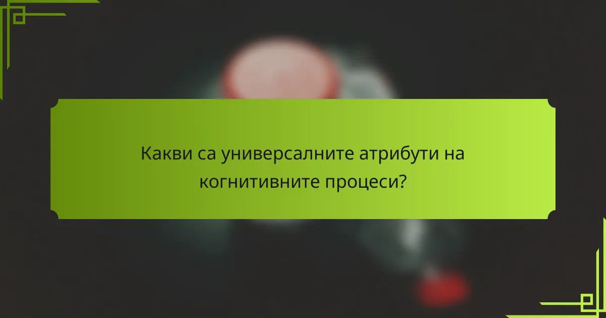 Какви са универсалните атрибути на когнитивните процеси?