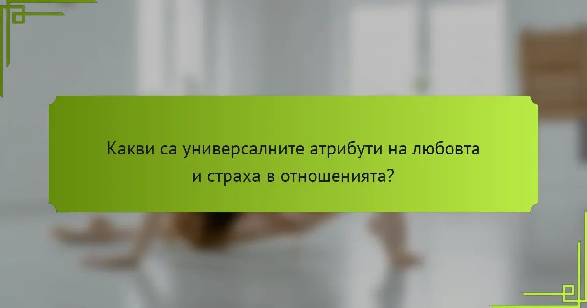 Какви са универсалните атрибути на любовта и страха в отношенията?