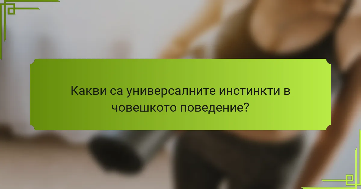 Какви са универсалните инстинкти в човешкото поведение?
