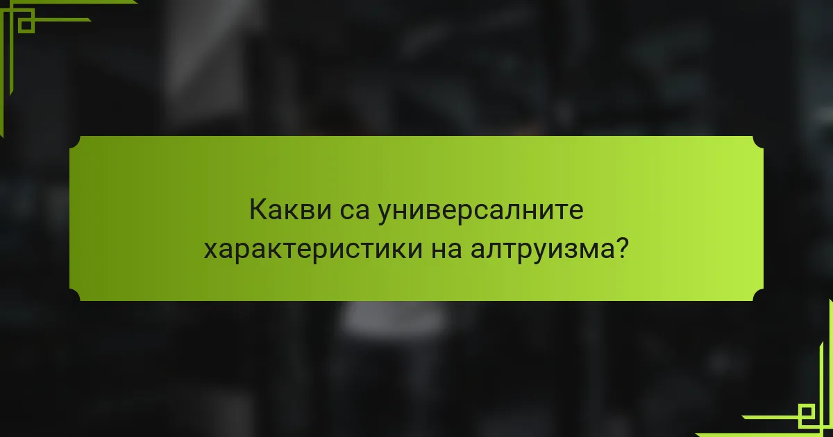Какви са универсалните характеристики на алтруизма?