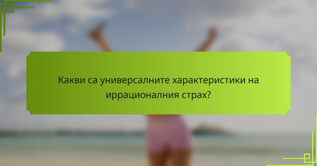 Какви са универсалните характеристики на иррационалния страх?