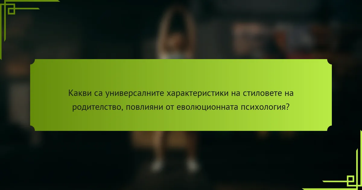 Какви са универсалните характеристики на стиловете на родителство, повлияни от еволюционната психология?