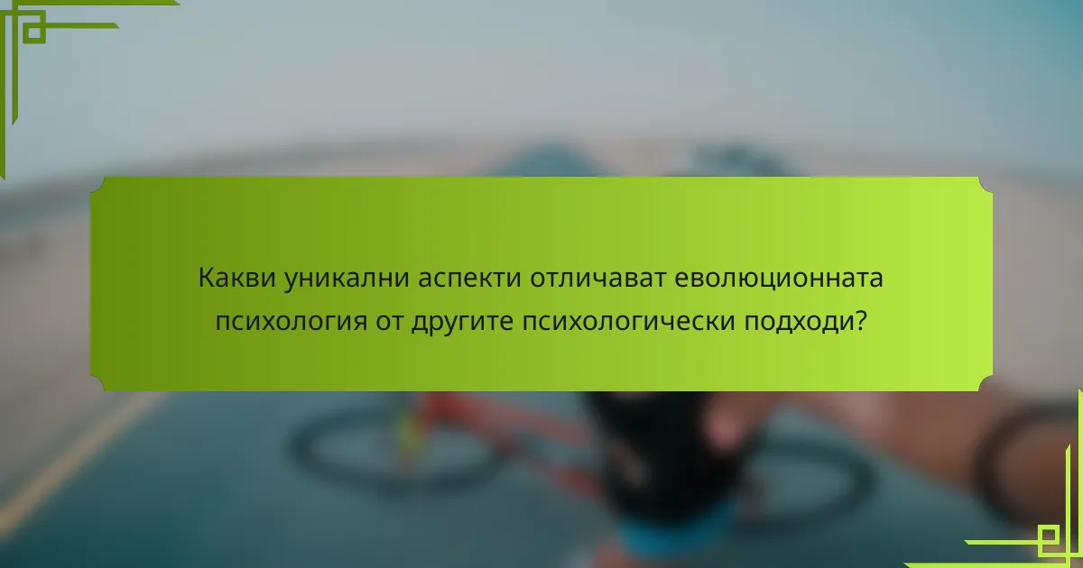 Какви уникални аспекти отличават еволюционната психология от другите психологически подходи?