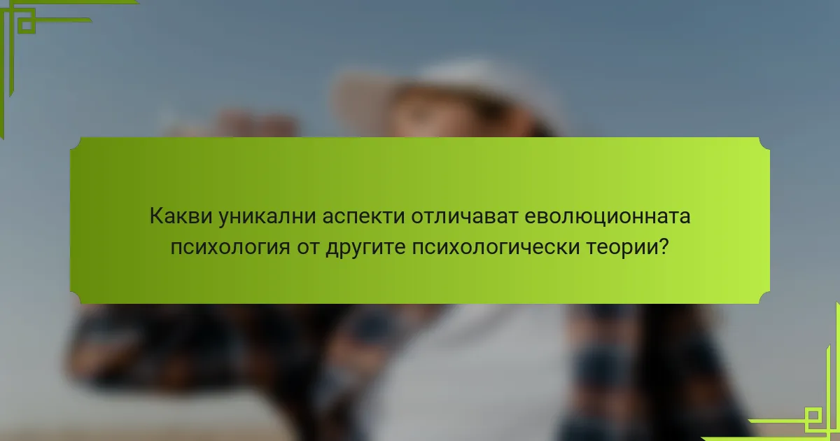 Какви уникални аспекти отличават еволюционната психология от другите психологически теории?