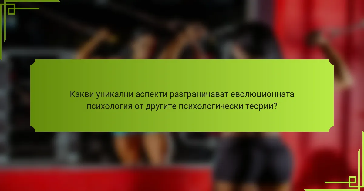 Какви уникални аспекти разграничават еволюционната психология от другите психологически теории?