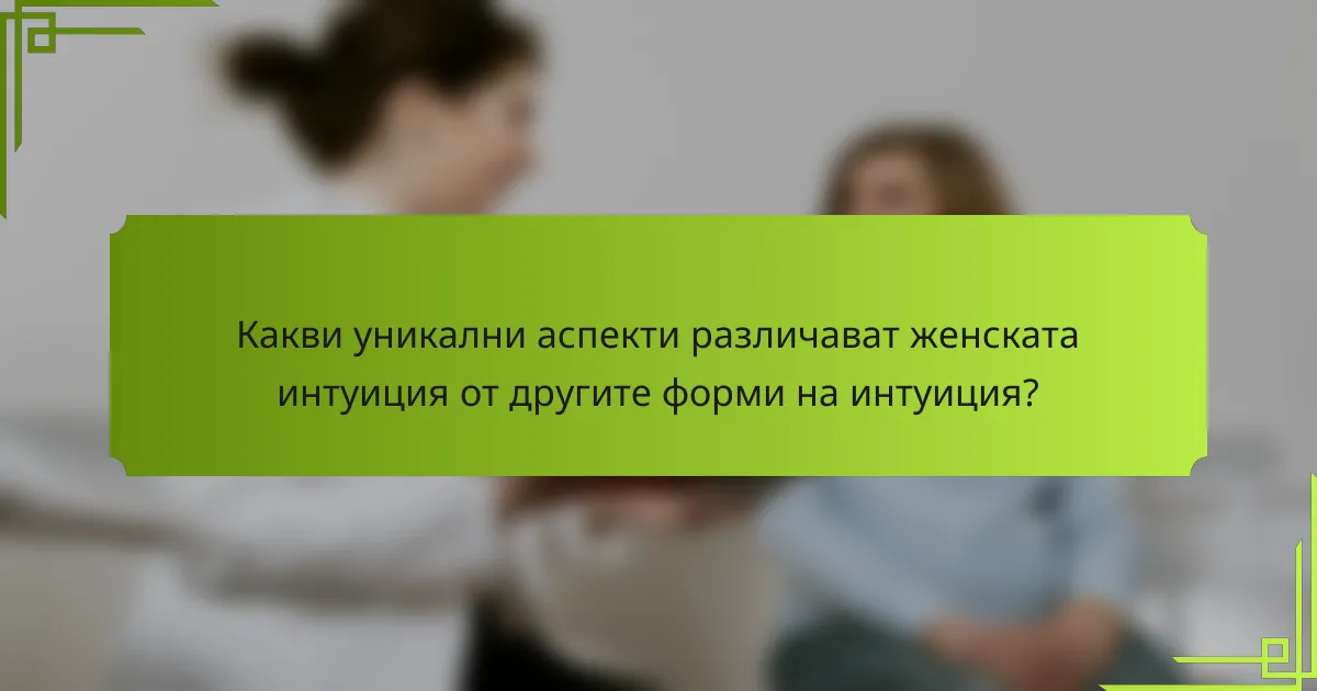 Какви уникални аспекти различават женската интуиция от другите форми на интуиция?