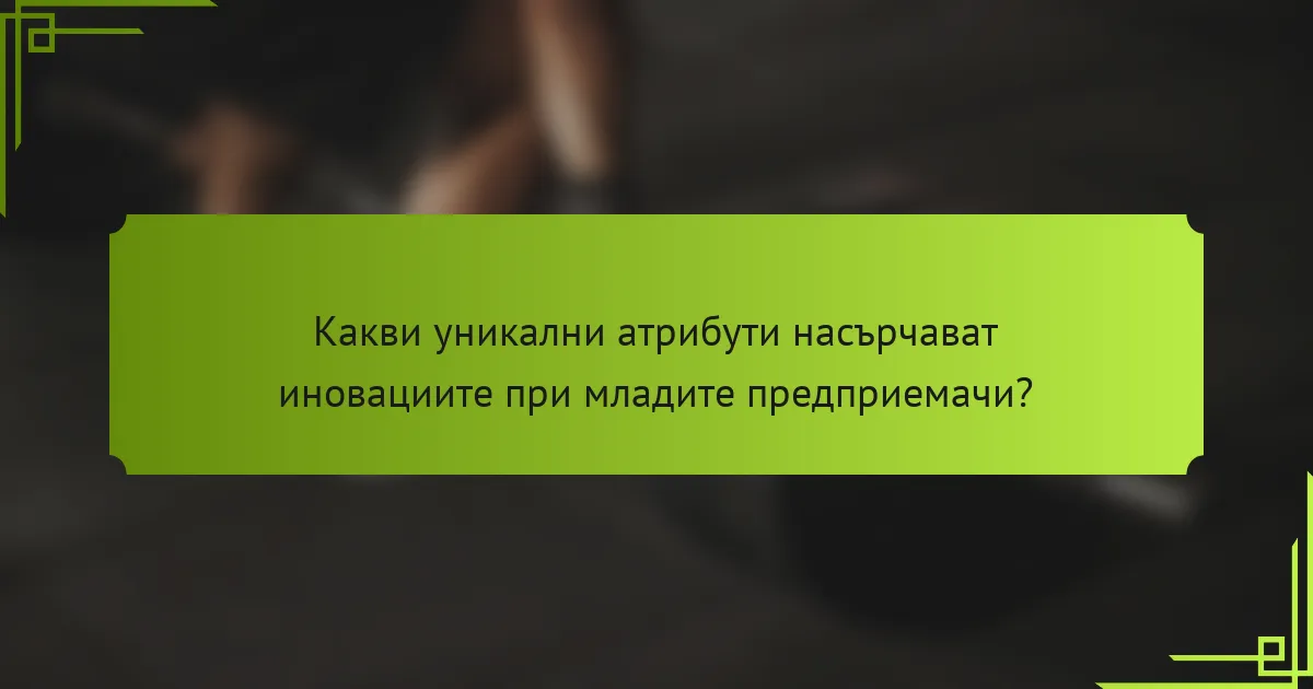 Какви уникални атрибути насърчават иновациите при младите предприемачи?