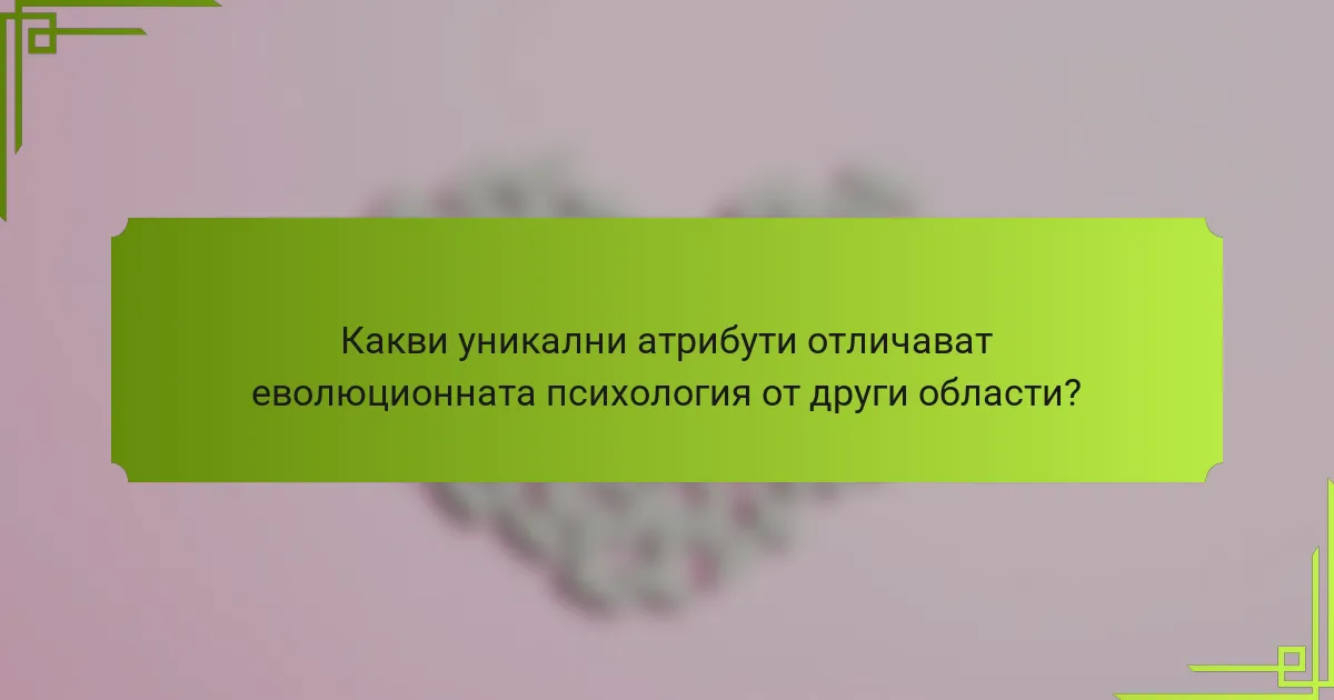 Какви уникални атрибути отличават еволюционната психология от други области?