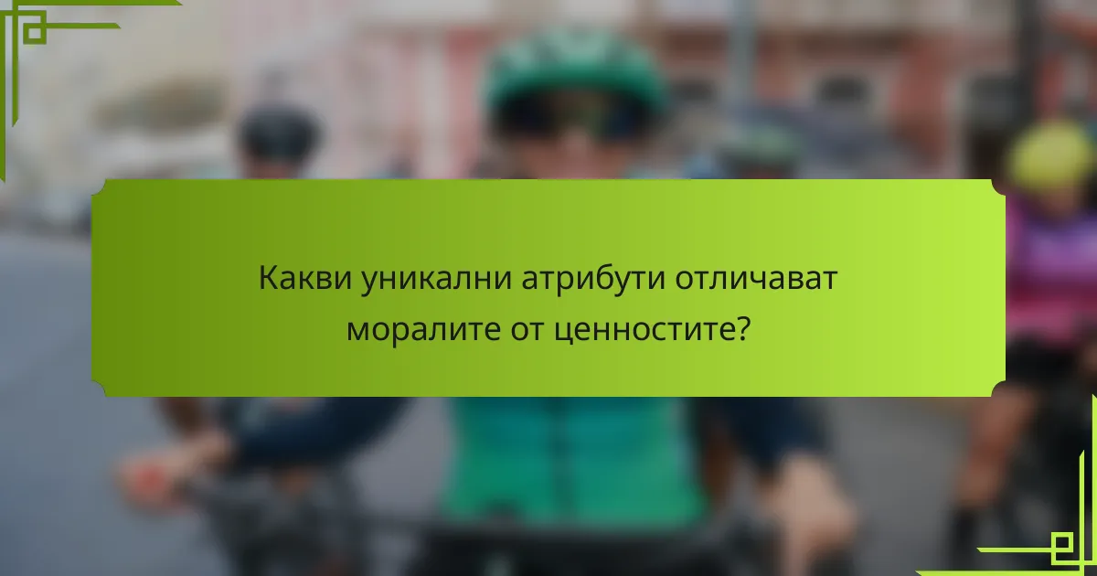 Какви уникални атрибути отличават моралите от ценностите?