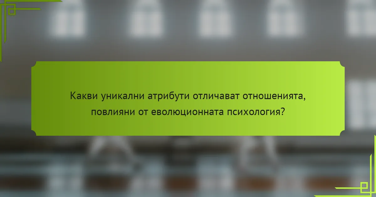 Какви уникални атрибути отличават отношенията, повлияни от еволюционната психология?