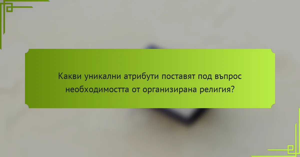 Какви уникални атрибути поставят под въпрос необходимостта от организирана религия?