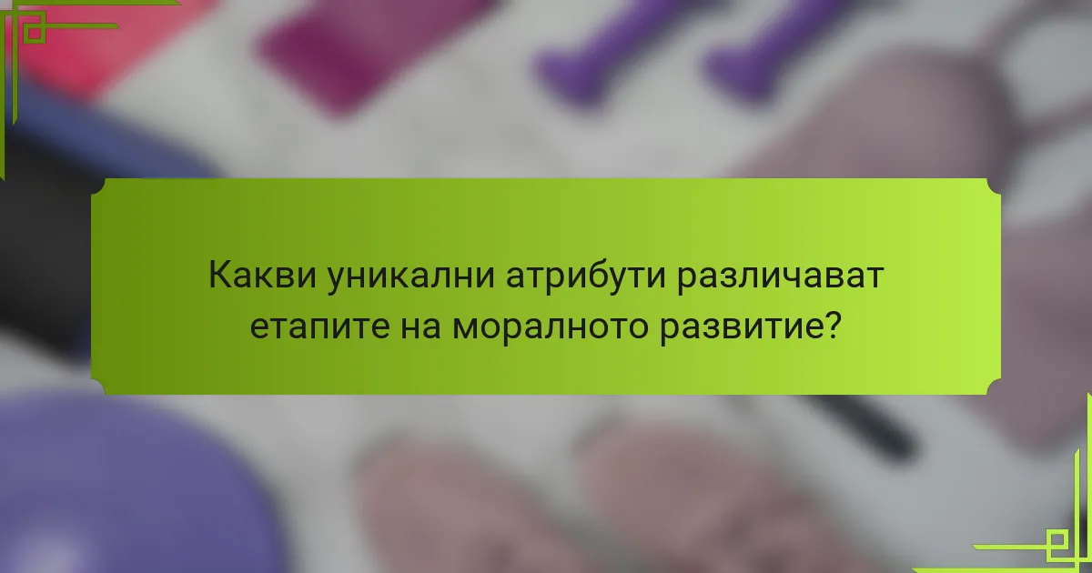 Какви уникални атрибути различават етапите на моралното развитие?