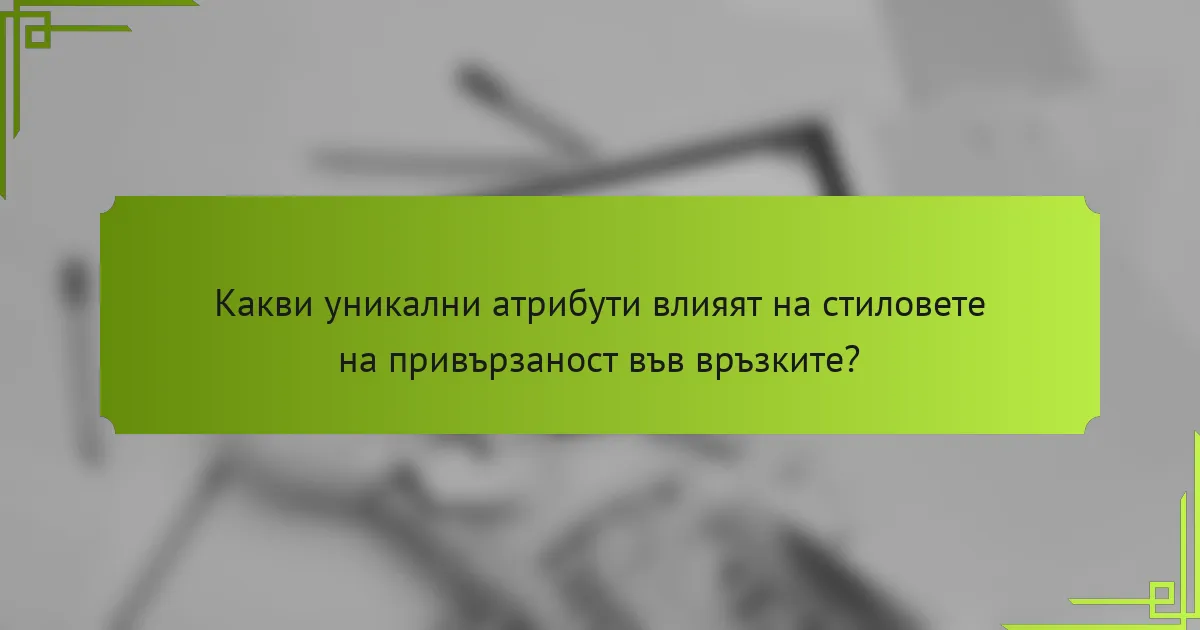 Какви уникални атрибути влияят на стиловете на привързаност във връзките?