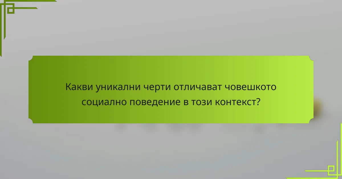 Какви уникални черти отличават човешкото социално поведение в този контекст?