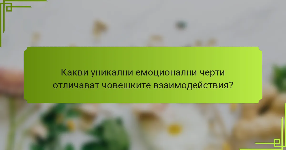 Какви уникални емоционални черти отличават човешките взаимодействия?