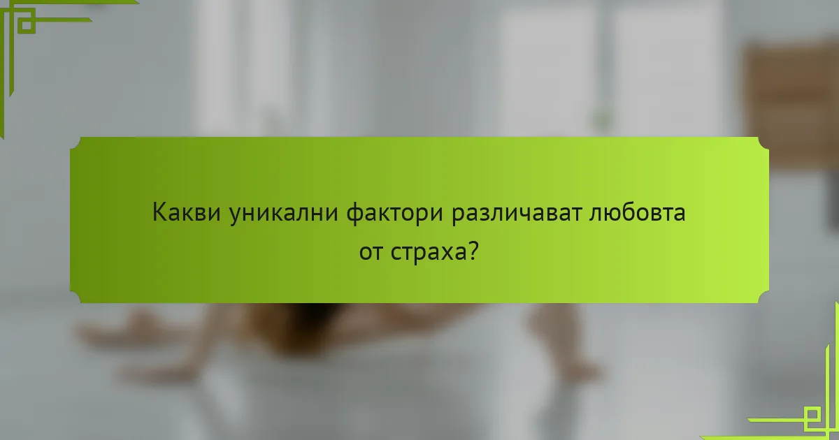 Какви уникални фактори различават любовта от страха?