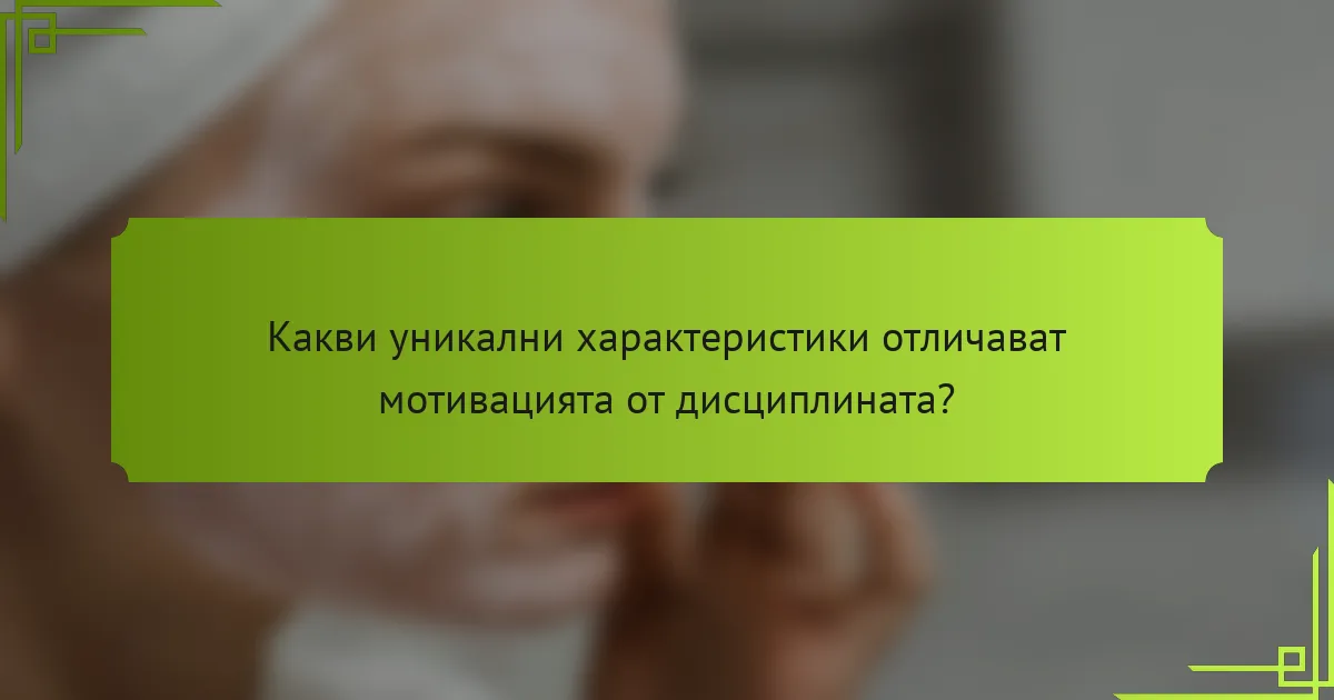 Какви уникални характеристики отличават мотивацията от дисциплината?