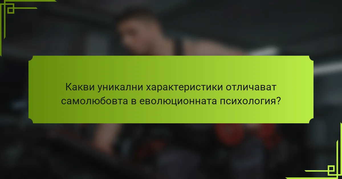 Какви уникални характеристики отличават самолюбовта в еволюционната психология?