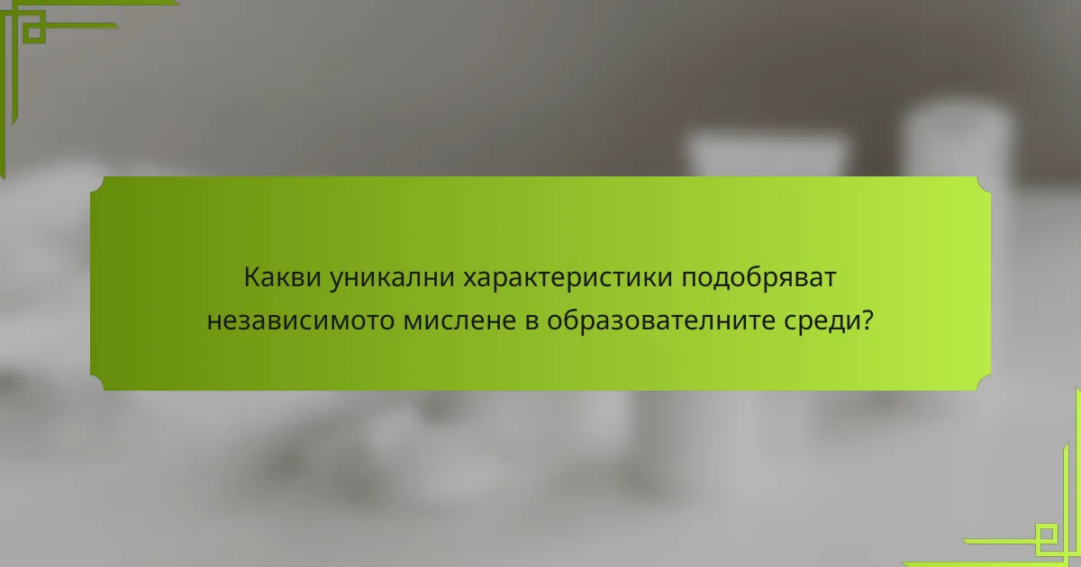 Какви уникални характеристики подобряват независимото мислене в образователните среди?