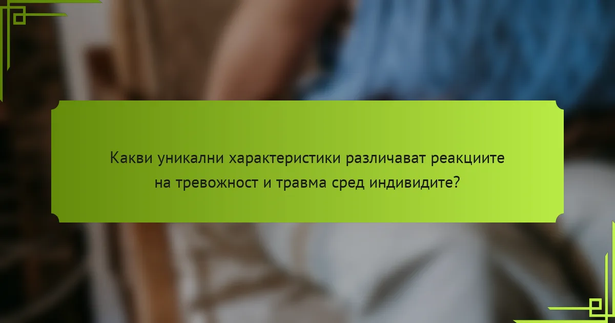 Какви уникални характеристики различават реакциите на тревожност и травма сред индивидите?