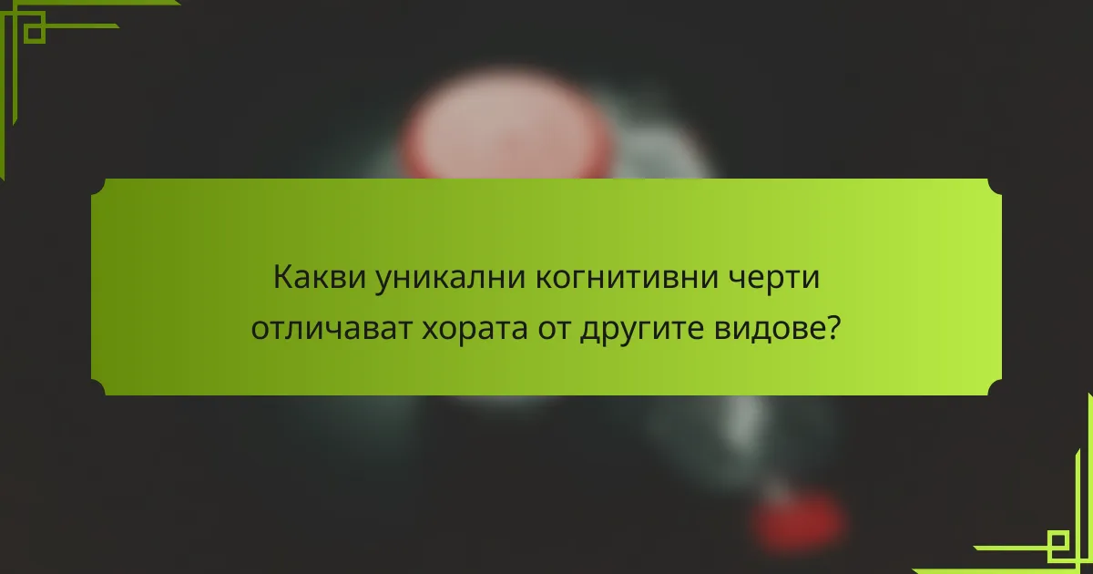 Какви уникални когнитивни черти отличават хората от другите видове?