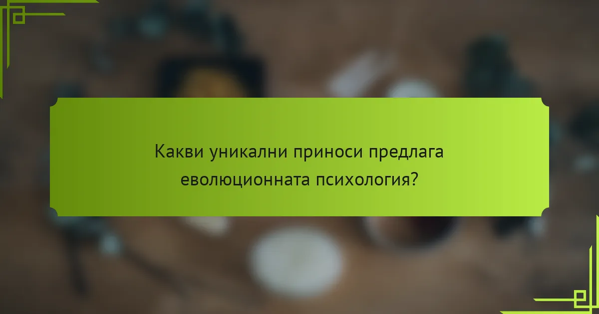 Какви уникални приноси предлага еволюционната психология?