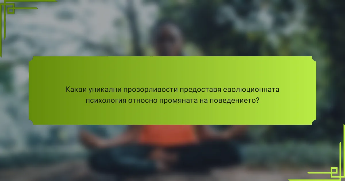 Какви уникални прозорливости предоставя еволюционната психология относно промяната на поведението?