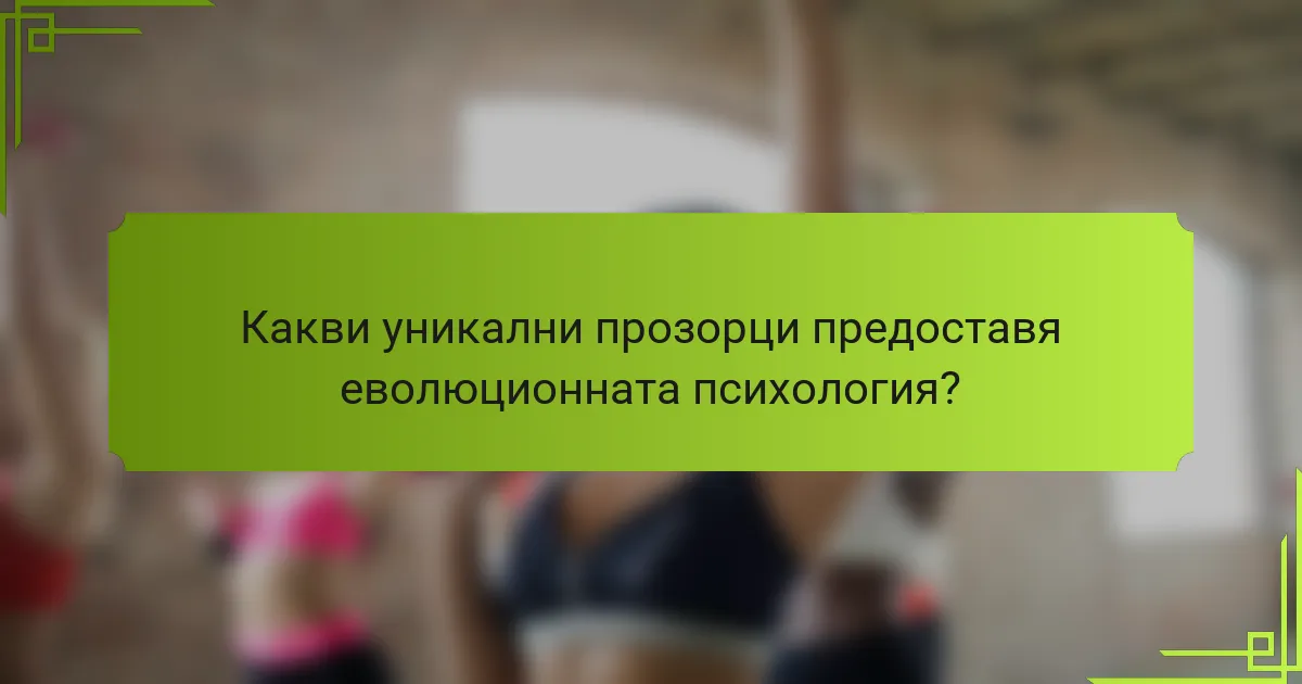 Какви уникални прозорци предоставя еволюционната психология?