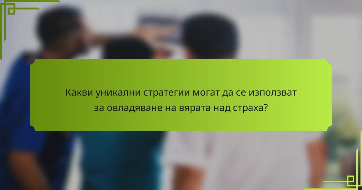 Какви уникални стратегии могат да се използват за овладяване на вярата над страха?