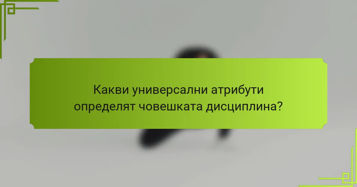 Какви универсални атрибути определят човешката дисциплина?