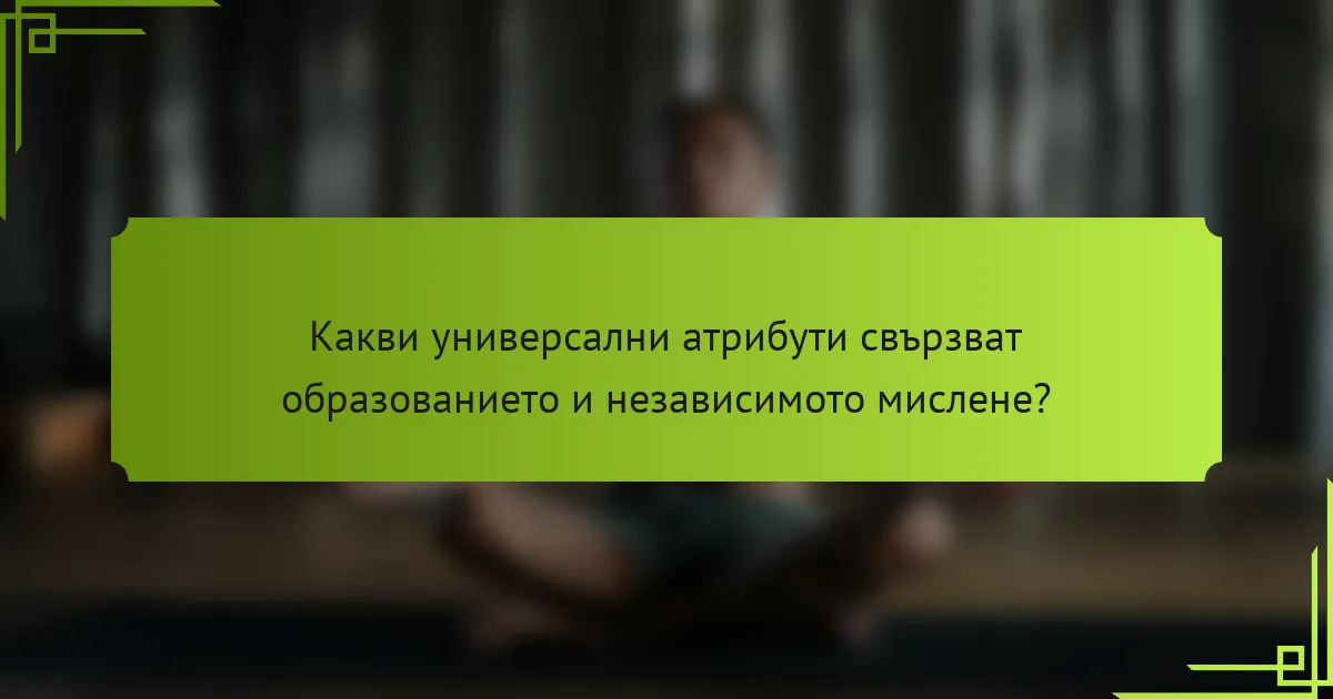 Какви универсални атрибути свързват образованието и независимото мислене?