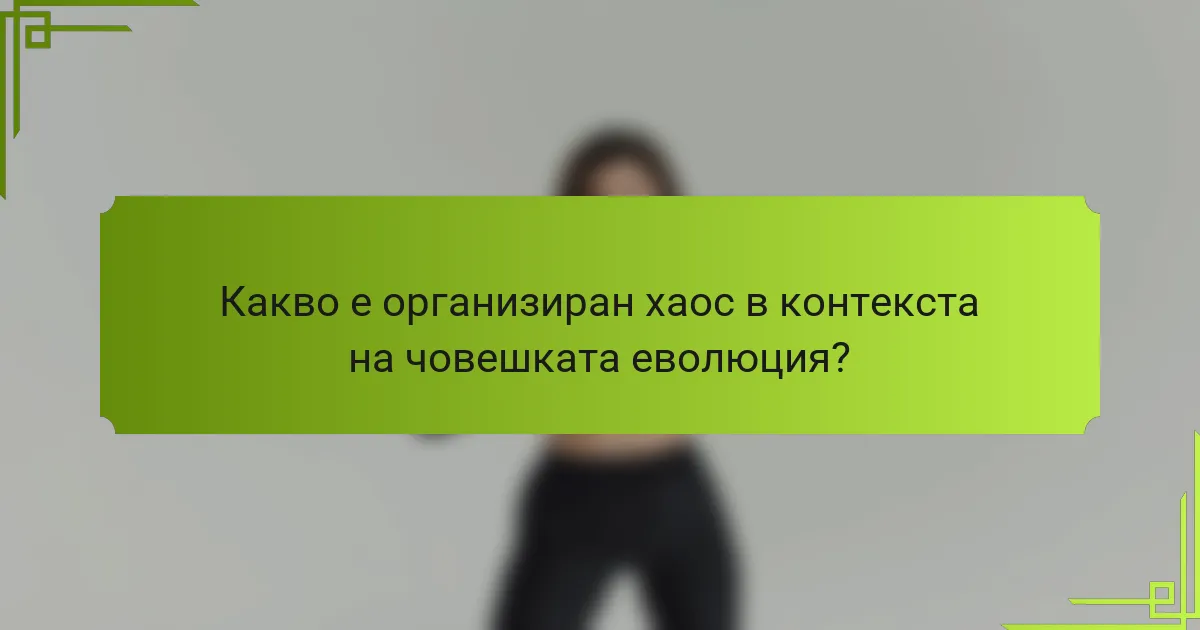 Какво е организиран хаос в контекста на човешката еволюция?