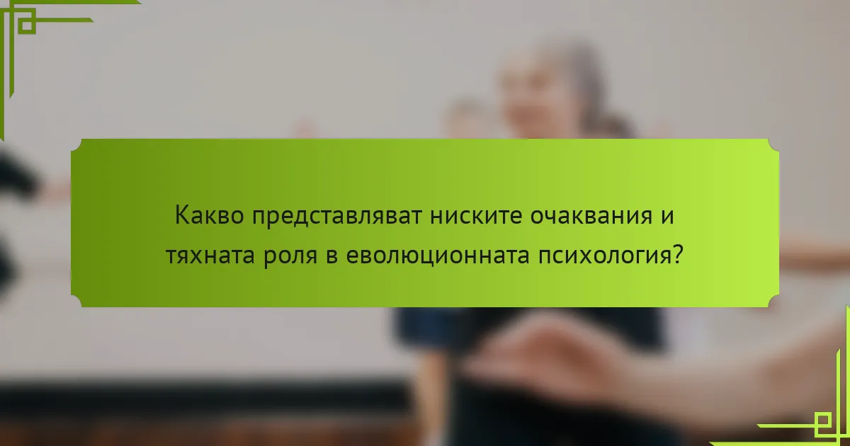 Какво представляват ниските очаквания и тяхната роля в еволюционната психология?